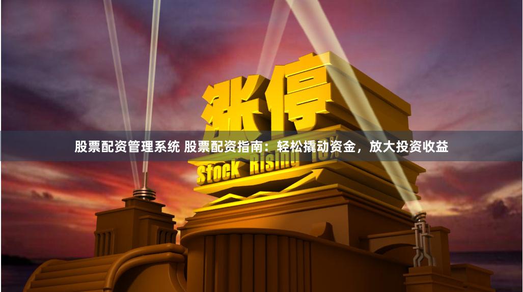 股票配资管理系统 股票配资指南：轻松撬动资金，放大投资收益