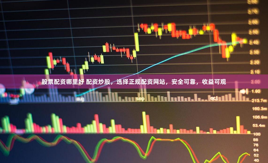 股票配资哪里好 配资炒股，选择正规配资网站，安全可靠，收益可观