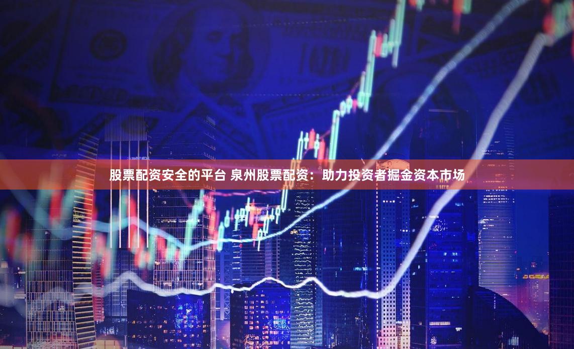 股票配资安全的平台 泉州股票配资：助力投资者掘金资本市场