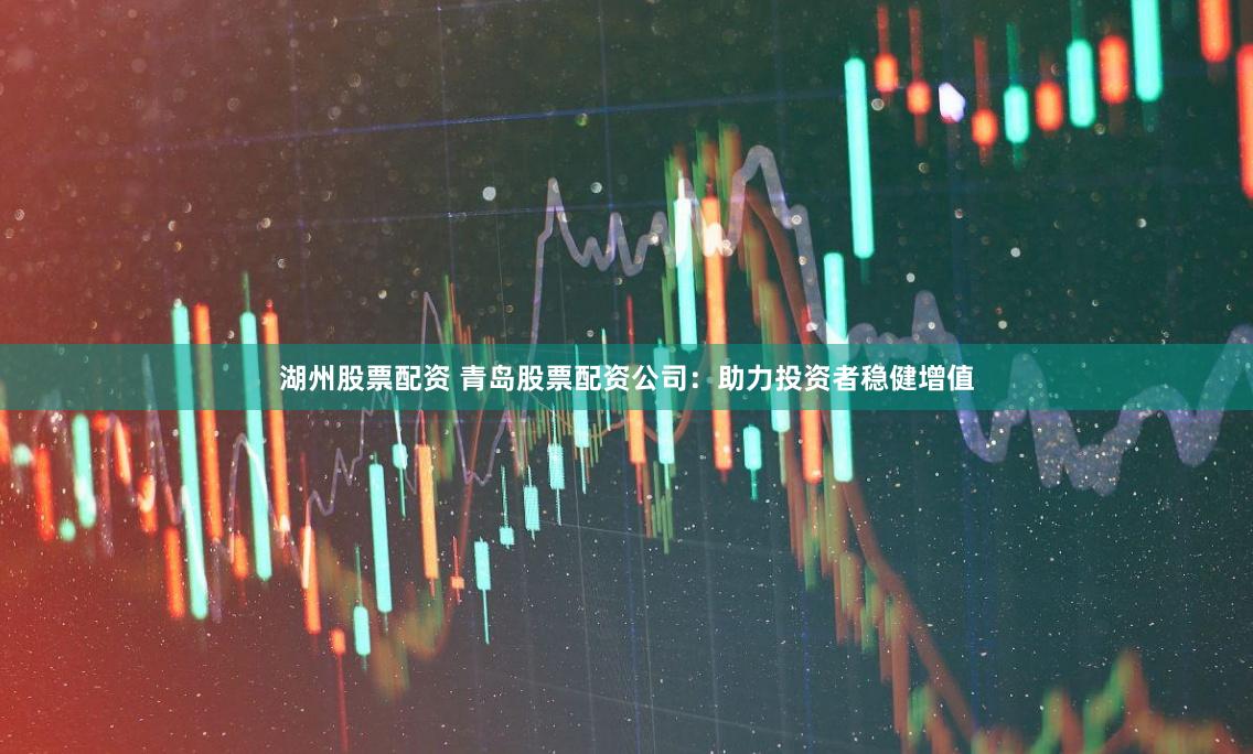 湖州股票配资 青岛股票配资公司：助力投资者稳健增值