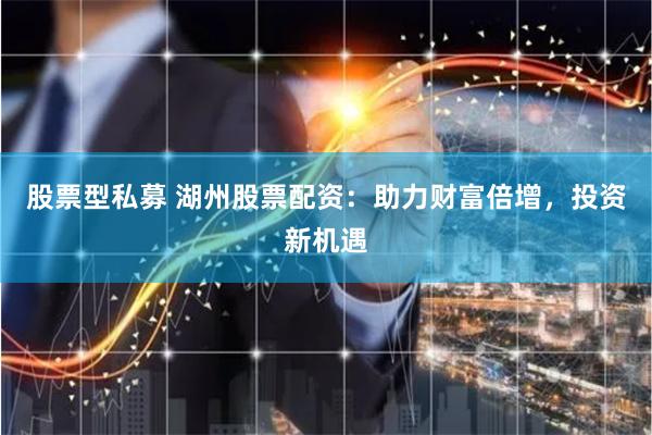 股票型私募 湖州股票配资：助力财富倍增，投资新机遇
