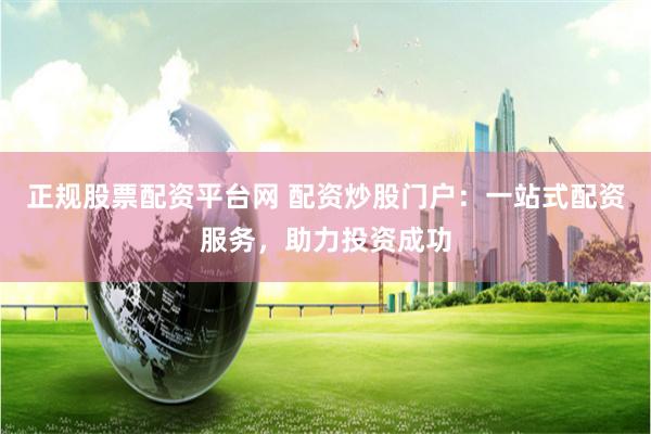 正规股票配资平台网 配资炒股门户：一站式配资服务，助力投资成功