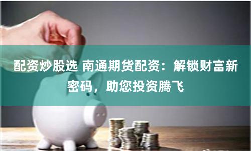 配资炒股选 南通期货配资：解锁财富新密码，助您投资腾飞