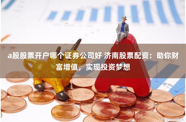 a股股票开户哪个证券公司好 济南股票配资：助你财富增值，实现投资梦想