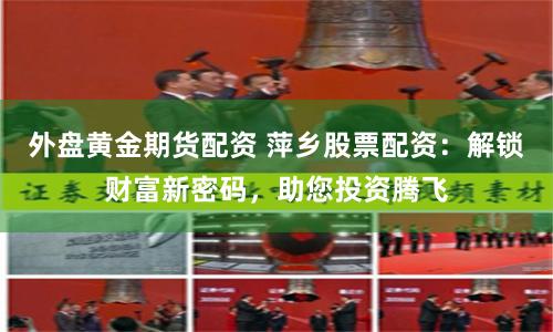 外盘黄金期货配资 萍乡股票配资：解锁财富新密码，助您投资腾飞
