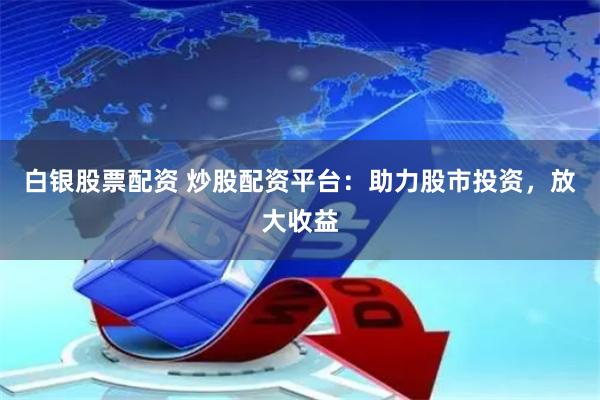 白银股票配资 炒股配资平台：助力股市投资，放大收益