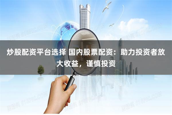 炒股配资平台选择 国内股票配资：助力投资者放大收益，谨慎投资