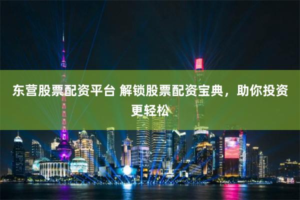东营股票配资平台 解锁股票配资宝典，助你投资更轻松