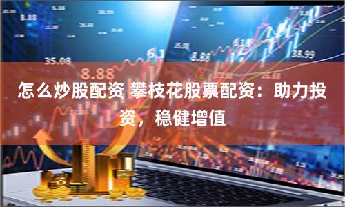 怎么炒股配资 攀枝花股票配资：助力投资，稳健增值
