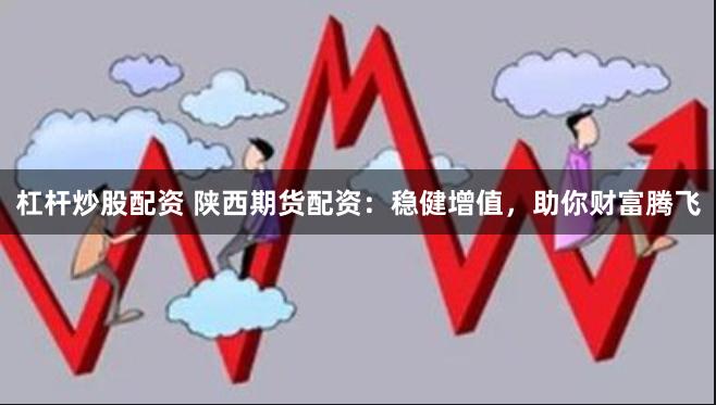 杠杆炒股配资 陕西期货配资：稳健增值，助你财富腾飞