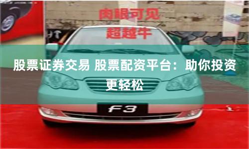 股票证券交易 股票配资平台：助你投资更轻松