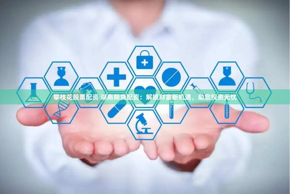 攀枝花股票配资 湖南期货配资：解锁财富新机遇，助您投资无忧