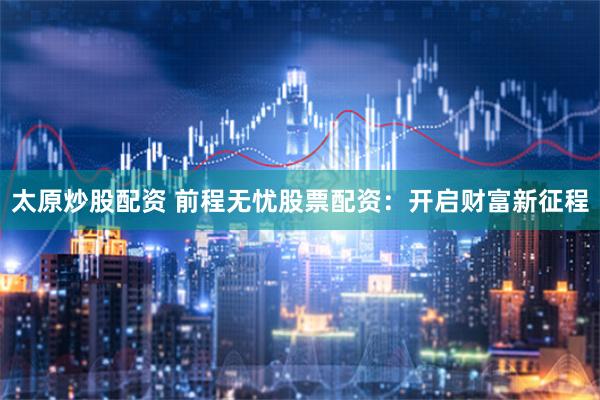 太原炒股配资 前程无忧股票配资：开启财富新征程