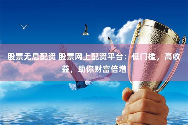 股票无息配资 股票网上配资平台：低门槛，高收益，助你财富倍增