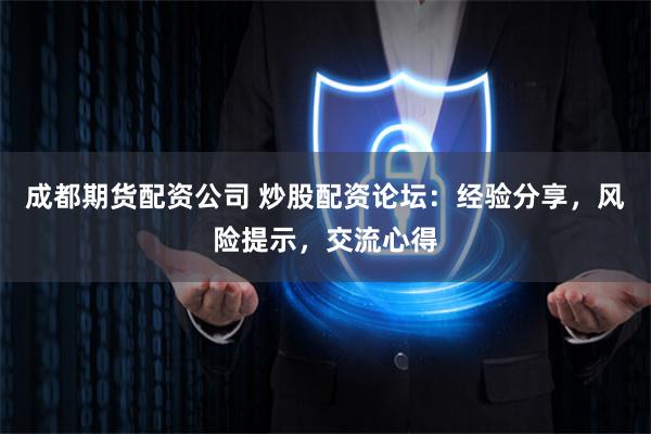 成都期货配资公司 炒股配资论坛：经验分享，风险提示，交流心得